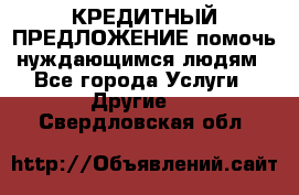 КРЕДИТНЫЙ ПРЕДЛОЖЕНИЕ помочь нуждающимся людям - Все города Услуги » Другие   . Свердловская обл.